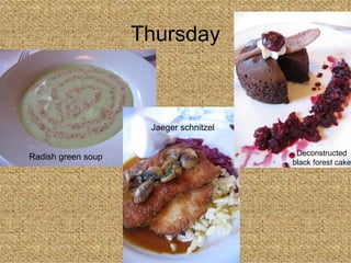 Thursday Radish green soup Jaeger schnitzel Deconstructed black forest cake 