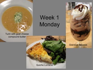 Week 1 Monday Turin with goat cheese compound butter Quiche Lorraine Gianduja Mousse 