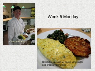 Week 5 Monday   Omelette, spinach w/ bacon vinaigrette and cr ê pes Parmentier Chanon Watson 