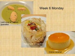 Week 6 Monday  Leek soup w/ salmon quenelles Filet of sole en papillote Crème caramel  