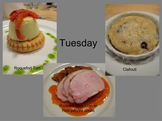 Tuesday  Clafouti  Roasted Pork Loin w/ Red pepper coulis Roquefort Tart  