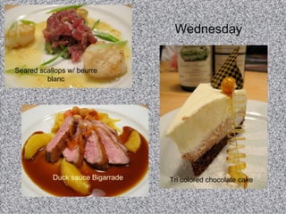 Wednesday Seared scallops w/ beurre blanc Duck sauce Bigarrade Tri colored chocolate cake 