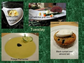 Tuesday  Truffle potato Agnolotti Potage Parmentier Filet with foie gras and truffles  Black currant and almond tart 
