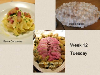 Week 12 Tuesday  Pasta Carbonara Lamb with broccoli ala romagna Zuppa inglese 