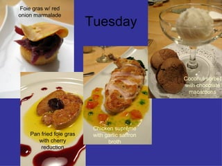 Tuesday Foie gras w/ red onion marmalade Pan fried foie gras with cherry reduction Chicken supr ê me with garlic saffron broth Coconut sorbet with chocolate macaroons 