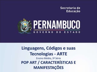 Linguagens, Códigos e suas
Tecnologias - ARTE
Ensino Médio, 3ª Série
POP ART / CARACTERÍSTICAS E
MANIFESTAÇÕES
 