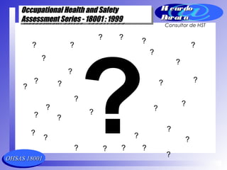 OHSAS 18001OHSAS 18001
Occupational Health and SafetyOccupational Health and Safety
Assessment Series - 18001 : 1999Assessment Series - 18001 : 1999
Occupational Health and SafetyOccupational Health and Safety
Assessment Series - 18001 : 1999Assessment Series - 18001 : 1999
Ri cardoRi cardo
Barat aBarat a
Consultor de HST
? ?
?
?
?
?
?
?
?
?
?
? ?
?
?
?
?
??
?
?
?
?
?
??
?
?
?
?
? ?
?
 