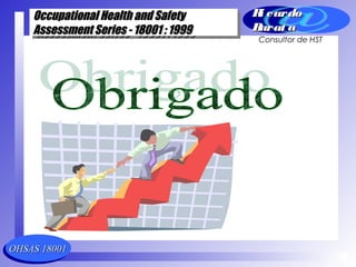 OHSAS 18001OHSAS 18001
Occupational Health and SafetyOccupational Health and Safety
Assessment Series - 18001 : 1999Assessment Series - 18001 : 1999
Occupational Health and SafetyOccupational Health and Safety
Assessment Series - 18001 : 1999Assessment Series - 18001 : 1999
Ri cardoRi cardo
Barat aBarat a
Consultor de HST
 