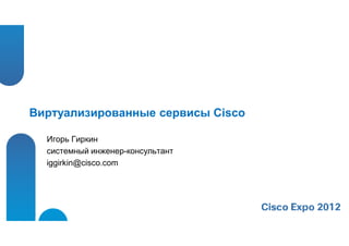 Виртуализированные сервисы Cisco

  Игорь Гиркин
  системный инженер-консультант
  iggirkin@cisco.com
 