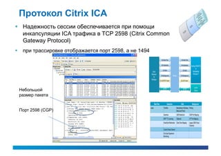 Протокол Citrix ICA
 Надежность сессии обеспечивается при помощи
  инкапсуляции ICA трафика в TCP 2598 (Citrix Common
  Gateway Protocol)
    при трассировке отображается порт 2598, а не 1494




    Небольшой
    размер пакета


    Порт 2598 (CGP)
 