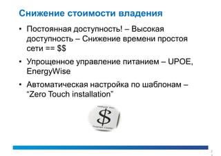 Снижение стоимости владения
• Постоянная доступность! – Высокая
  доступность – Снижение времени простоя
  сети == $$
• Упрощенное управление питанием – UPOE,
  EnergyWise
• Автоматическая настройка по шаблонам –
  “Zero Touch installation”




                                           2
 