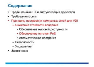 Содержание
• Традиционные ПК и виртуализация десктопов
• Требования к сети
• Принципы построения кампусных сетей для VDI
   – Снижение стоимости владения
      • Обеспечение высокой доступности
      • Обеспечение питания PoE
      • Автоматическая настройка
   – Безопасность
   – Управление
• Заключение
 