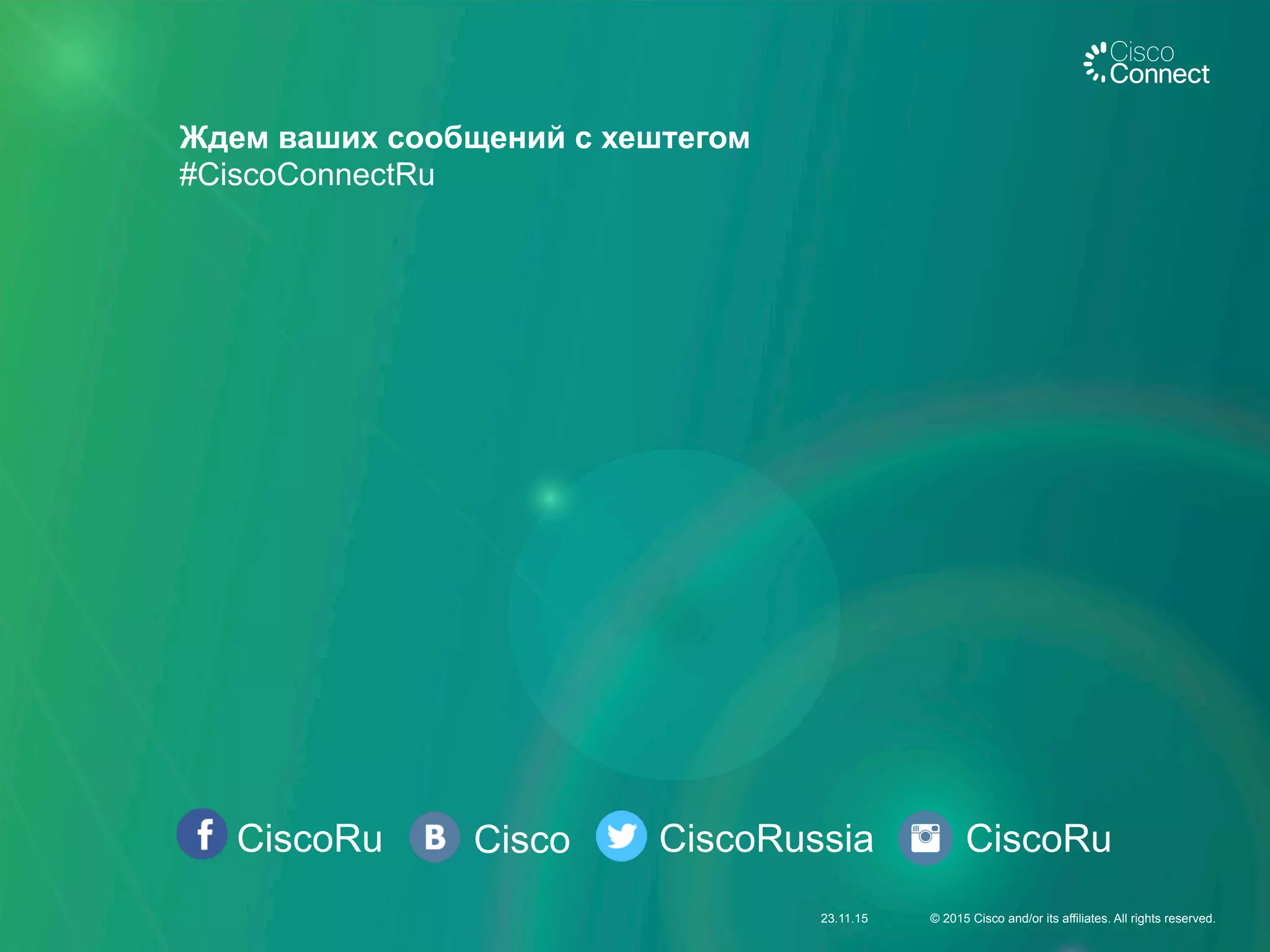 Ждем ваших сообщений с хештегом
#CiscoConnectRu
CiscoRu Cisco CiscoRussia CiscoRu
23.11.15 © 2015 Cisco and/or its affiliates. All rights reserved.
 