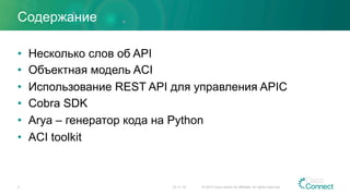Содержание
•  Несколько слов об API
•  Объектная модель ACI
•  Использование REST API для управления APIC
•  Cobra SDK
•  Arya – генератор кода на Python
•  ACI toolkit
23.11.15 © 2015 Cisco and/or its affiliates. All rights reserved.2
 