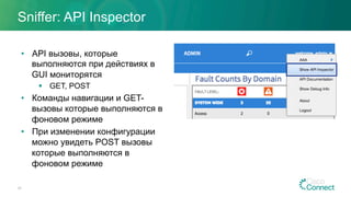 Sniffer: API Inspector
•  API вызовы, которые
выполняются при действиях в
GUI мониторятся
§  GET, POST
•  Команды навигации и GET-
вызовы которые выполняются в
фоновом режиме
•  При изменении конфигурации
можно увидеть POST вызовы
которые выполняются в
фоновом режиме
25
 