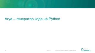 Arya – генератор кода на Python
23.11.15 © 2015 Cisco and/or its affiliates. All rights reserved.34
 