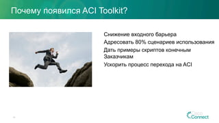 Почему появился ACI Toolkit?
41
Снижение входного барьера
Адресовать 80% сценариев использования
Дать примеры скриптов конечным
Заказчикам
Ускорить процесс перехода на ACI
 