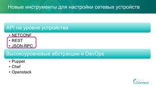 API на уровне устройства
•  NETCONF
•  REST
•  JSON-RPC
Высокоуровневые абстракции и DevOps
•  Puppet
•  Chef
•  Openstack
Новые инструменты для настройки сетевых устройств
 