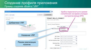 Создание профиля приложения
23.11.15 © 2015 Cisco and/or its affiliates. All rights reserved.55
Пример создания объекта “VRF”
Добавляем VRF
Название VRF
Режим реализации
политик
Удобно переключиться в режим
«Unenforced» во время откладки
контрактов между EPG
 