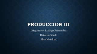 PRODUCCION III
Integrantes: Rodrigo Fernandez
Daniela Pinedo
Alan Mendoza
 