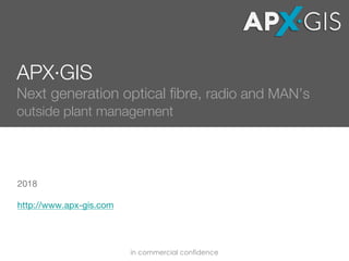 APX·GIS
Next generation optical fibre, radio and MAN’s
outside plant management
2018
http://www.apx-gis.com
in commercial confidence
 