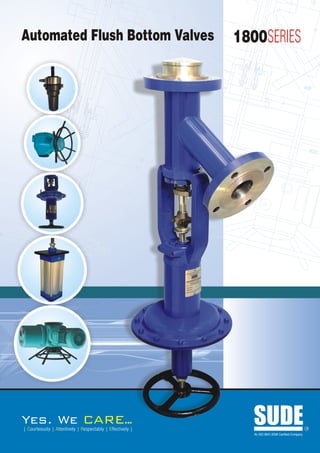 Automated Flush Bottom Valves                               1800SERIES




Yes. We                             ARE..
                                        .
| Courteously | Attentively | Respectably | Effectively |
                                                               SUDE
                                                               An ISO 9001:2008 Certified Company
                                                                                                    R
 