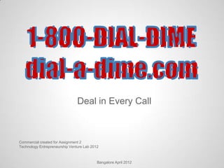 Deal in Every Call



Commercial created for Assignment 2
Technology Entrepreneurship Venture Lab 2012



                                           Bangalore April 2012
 