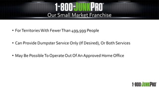 • ForTerritoriesWith FewerThan 499,999 People
• Can Provide Dumpster Service Only (If Desired), Or Both Services
• May Be PossibleTo Operate Out Of An Approved Home Office
Our Small Market Franchise
 