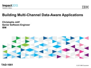 © 2013 IBM Corporation
Building Multi-Channel Data-Aware Applications
Christophe Jolif
Senior Software Engineer
IBM
TAD-1081
 