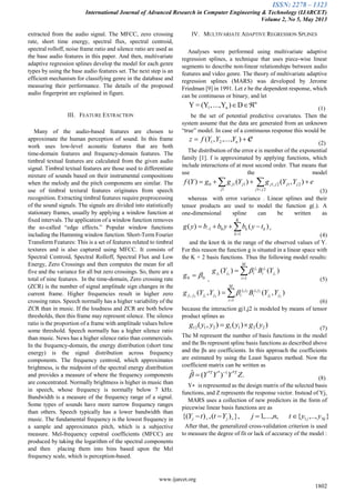 ISSN: 2278 – 1323
International Journal of Advanced Research in Computer Engineering & Technology (IJARCET)
Volume 2, No 5, May 2013
www.ijarcet.org
1802
extracted from the audio signal. The MFCC, zero crossing
rate, short time energy, spectral flux, spectral centroid,
spectral rolloff, noise frame ratio and silence ratio are used as
the base audio features in this paper. And then, multivariate
adaptive regression splines develop the model for each genre
types by using the base audio features set. The next step is an
efficient mechanism for classifying genre in the database and
measuring their performance. The details of the proposed
audio fingerprint are explained in figure.
III. FEATURE EXTRACTION
Many of the audio-based features are chosen to
approximate the human perception of sound. In this frame
work uses low-level acoustic features that are both
time-domain features and frequency-domain features. The
timbral textual features are calculated from the given audio
signal. Timbral textual features are those used to differentiate
mixture of sounds based on their instrumental compositions
when the melody and the pitch components are similar. The
use of timbral textural features originates from speech
recognition. Extracting timbral features require preprocessing
of the sound signals. The signals are divided into statistically
stationary frames, usually by applying a window function at
fixed intervals. The application of a window function removes
the so-called ―edge effects.‖ Popular window functions
including the Hamming window function. Short-Term Fourier
Transform Features: This is a set of features related to timbral
textures and is also captured using MFCC. It consists of
Spectral Centroid, Spectral Rolloff, Spectral Flux and Low
Energy, Zero Crossings and then computes the mean for all
five and the variance for all but zero crossings. So, there are a
total of nine features. In the time-domain, Zero crossing rate
(ZCR) is the number of signal amplitude sign changes in the
current frame. Higher frequencies result in higher zero
crossing rates. Speech normally has a higher variability of the
ZCR than in music. If the loudness and ZCR are both below
thresholds, then this frame may represent silence. The silence
ratio is the proportion of a frame with amplitude values below
some threshold. Speech normally has a higher silence ratio
than music. News has a higher silence ratio than commercials.
In the frequency-domain, the energy distribution (short time
energy) is the signal distribution across frequency
components. The frequency centroid, which approximates
brightness, is the midpoint of the spectral energy distribution
and provides a measure of where the frequency components
are concentrated. Normally brightness is higher in music than
in speech, whose frequency is normally below 7 kHz.
Bandwidth is a measure of the frequency range of a signal.
Some types of sounds have more narrow frequency ranges
than others. Speech typically has a lower bandwidth than
music. The fundamental frequency is the lowest frequency in
a sample and approximates pitch, which is a subjective
measure. Mel-frequency cepstral coefficients (MFCC) are
produced by taking the logarithm of the spectral components
and then placing them into bins based upon the Mel
frequency scale, which is perception-based.
IV. MULTIVARIATE ADAPTIVE REGRESSION SPLINES
Analyses were performed using multivariate adaptive
regression splines, a technique that uses piece-wise linear
segments to describe non-linear relationships between audio
features and video genre. The theory of multivariate adaptive
regression splines (MARS) was developed by Jerome
Friedman [9] in 1991. Let z be the dependent response, which
can be continuous or binary, and let
D)Y...,,(Y=Y n
n1  (1)
be the set of potential predictive covariates. Then the
system assume that the data are generated from an unknown
―true‖ model. In case of a continuous response this would be
enYYYfz  ),...,,( 21 (2)
The distribution of the error e is member of the exponential
family [1]. f is approximated by applying functions, which
include interactions of at most second order. That means that
use the model
eYYgYggYf
jj
jjjj
j
jj    21
212,1
1
110 ),()()(
(3)
whereas with error variance . Linear splines and their
tensor products are used to model the function g(.). A
one-dimensional spline can be written as

 
K
k
kk tybybbyg
1
01 )()(
(4)
and the knot tk in the range of the observed values of Y.
For this reason the function g is situated in a linear space with
the K + 2 basis functions. Thus the following model results:
00 g
,


M
i
j
j
i
j
ijj i
ii
YBYg
1
)()( 11

(5)


M
i
jj
jj
i
jj
ijjjj YYBYYg
1
, ),(),( 21
2121
2121

(6)
because the interaction gj1,j2 is modeled by means of tensor
product splines as
)()(),( 22112112 ygygyyg  (7)
The M represent the number of basis functions in the model
and the Bs represent spline basis functions as described above
and the βs are coefficients. In this approach the coefficients
are estimated by using the Least Squares method. Now the
coefficient matrix can be written as
.)(ˆ *1**
ZYYY TT 
 (8)
Y∗ is represented as the design matrix of the selected basis
functions, and Z represents the response vector. Instead of Yj,
MARS uses a collection of new predictors in the form of
piecewise linear basis functions are as
},..,{,,...,1},)(,){( 1 Njjjj yytnjYttY  
After that, the generalized cross-validation criterion is used
to measure the degree of fit or lack of accuracy of the model :
 