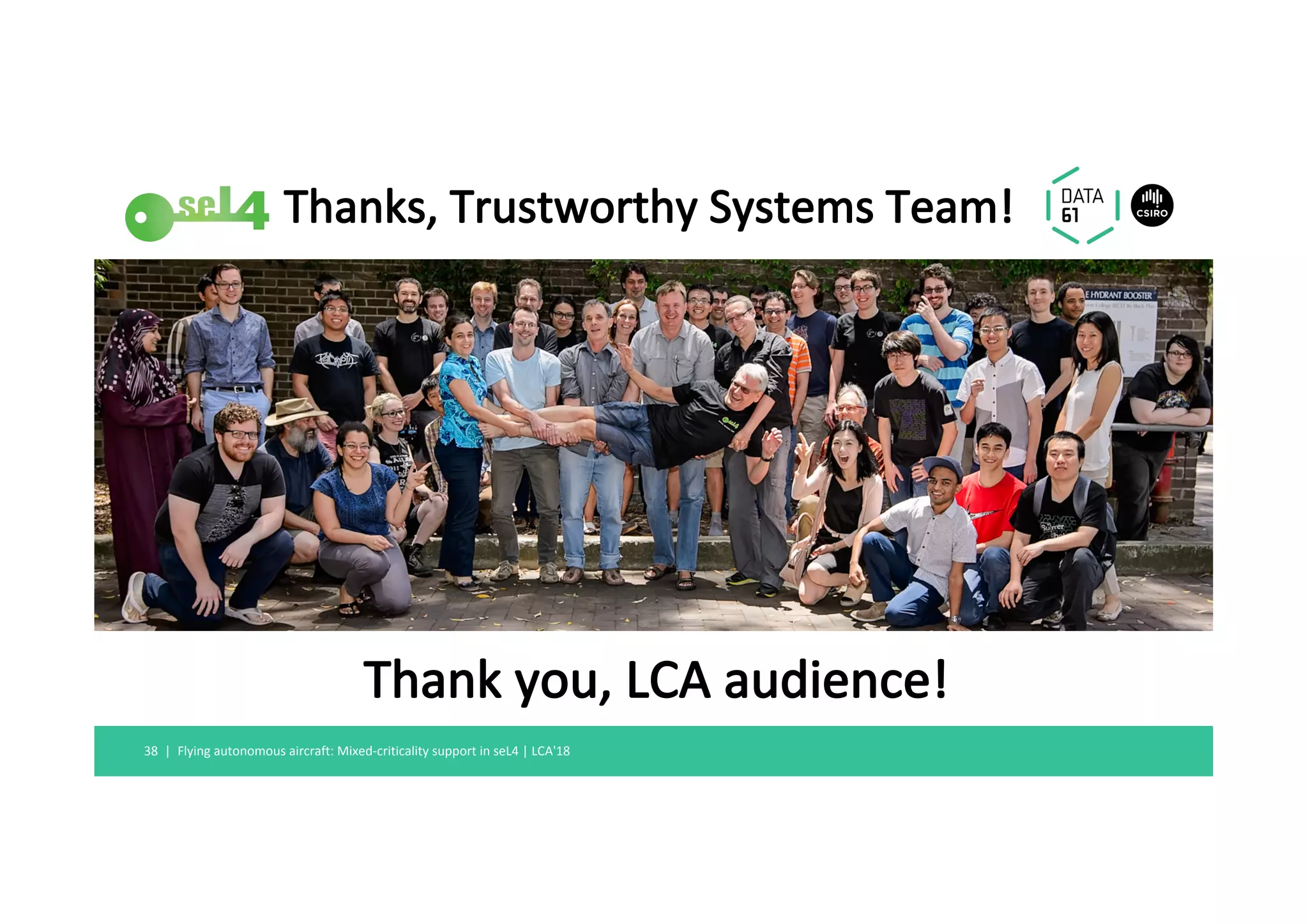 Thanks,	Trustworthy	Systems	Team!	
Flying	autonomous	aircraft:	Mixed-criticality	support	in	seL4	|	LCA'18	38		|	
Thank	you,	LCA	audience!	
 