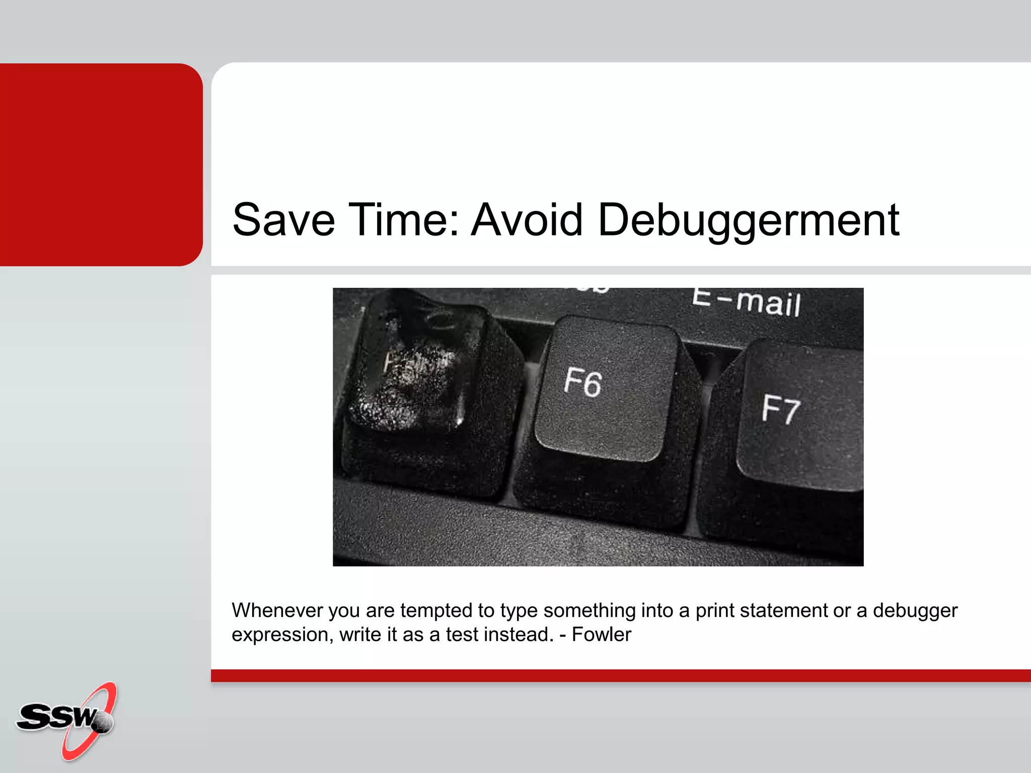 Save Time: Avoid Debuggerment
Whenever you are tempted to type something into a print statement or a debugger
expression, write it as a test instead. - Fowler
 