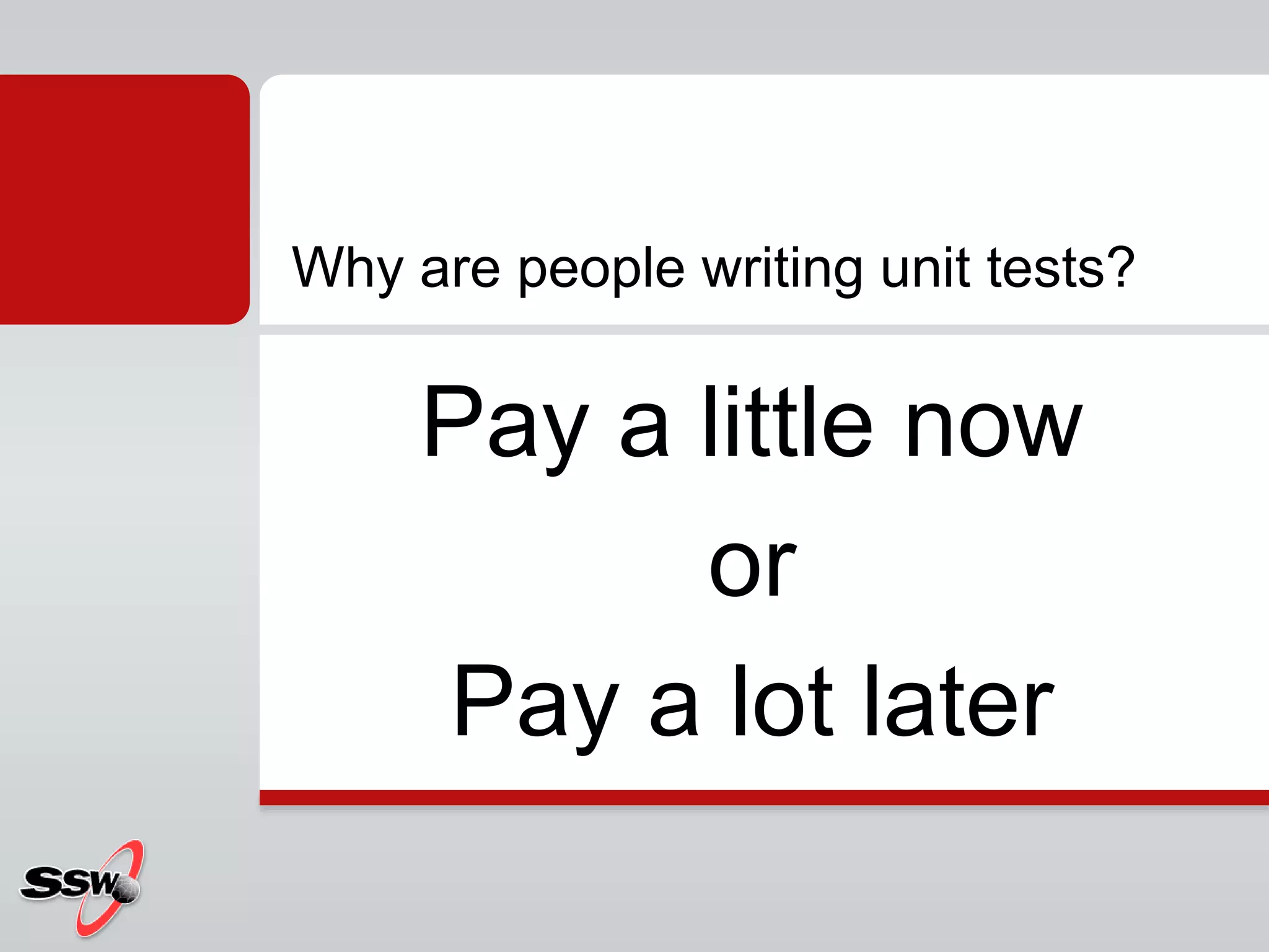 Pay a little now
or
Pay a lot later
Why are people writing unit tests?
 