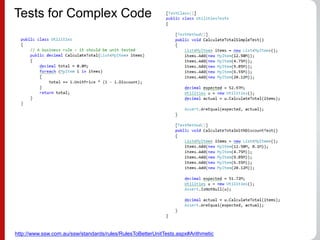 Tests for Complex Code
http://www.ssw.com.au/ssw/standards/rules/RulesToBetterUnitTests.aspx#Arithmetic
 