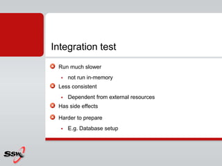 Run much slower
 not run in-memory
Less consistent
 Dependent from external resources
Has side effects
Harder to prepare
 E.g. Database setup
Integration test
 