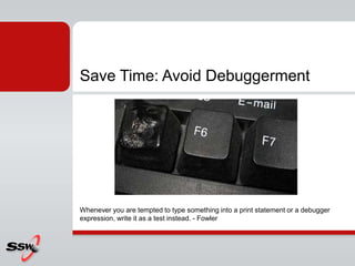 Save Time: Avoid Debuggerment
Whenever you are tempted to type something into a print statement or a debugger
expression, write it as a test instead. - Fowler
 