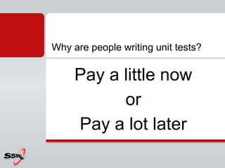 Pay a little now
or
Pay a lot later
Why are people writing unit tests?
 
