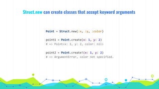 Struct.new can create classes that accept keyword arguments
Point = Struct.new(:x, :y, :color)
point1 = Point.create(x: 1, y: 2)
# => Point<x: 1, y: 2, color: nil>
point2 = Point.create!(x: 1, y: 2)
# => ArgumentError, color not specified.
 