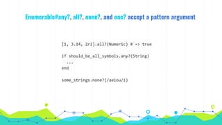 Enumerable#any?, all?, none?, and one? accept a pattern argument
[1, 3.14, 2ri].all?(Numeric) # => true
if should_be_all_symbols.any?(String)
...
end
some_strings.none?(/aeiou/i)
 