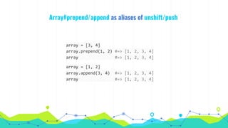 Array#prepend/append as aliases of unshift/push
array = [3, 4]
array.prepend(1, 2) #=> [1, 2, 3, 4]
array #=> [1, 2, 3, 4]
array = [1, 2]
array.append(3, 4) #=> [1, 2, 3, 4]
array #=> [1, 2, 3, 4]
 