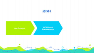 AGENDA
new features
performance
improvements
 