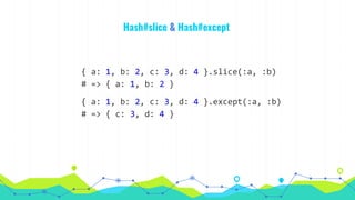 Hash#slice & Hash#except
{ a: 1, b: 2, c: 3, d: 4 }.slice(:a, :b)
# => { a: 1, b: 2 }
{ a: 1, b: 2, c: 3, d: 4 }.except(:a, :b)
# => { c: 3, d: 4 }
 