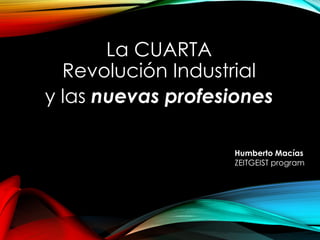 La CUARTA
Revolución Industrial
y las nuevas profesiones
Humberto Macías
ZEITGEIST program
 