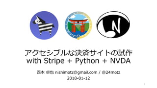アクセシブルな決済サイトの試作
with Stripe + Python + NVDA
西本 卓也 nishimotz@gmail.com / @24motz
2018-01-12
1
 