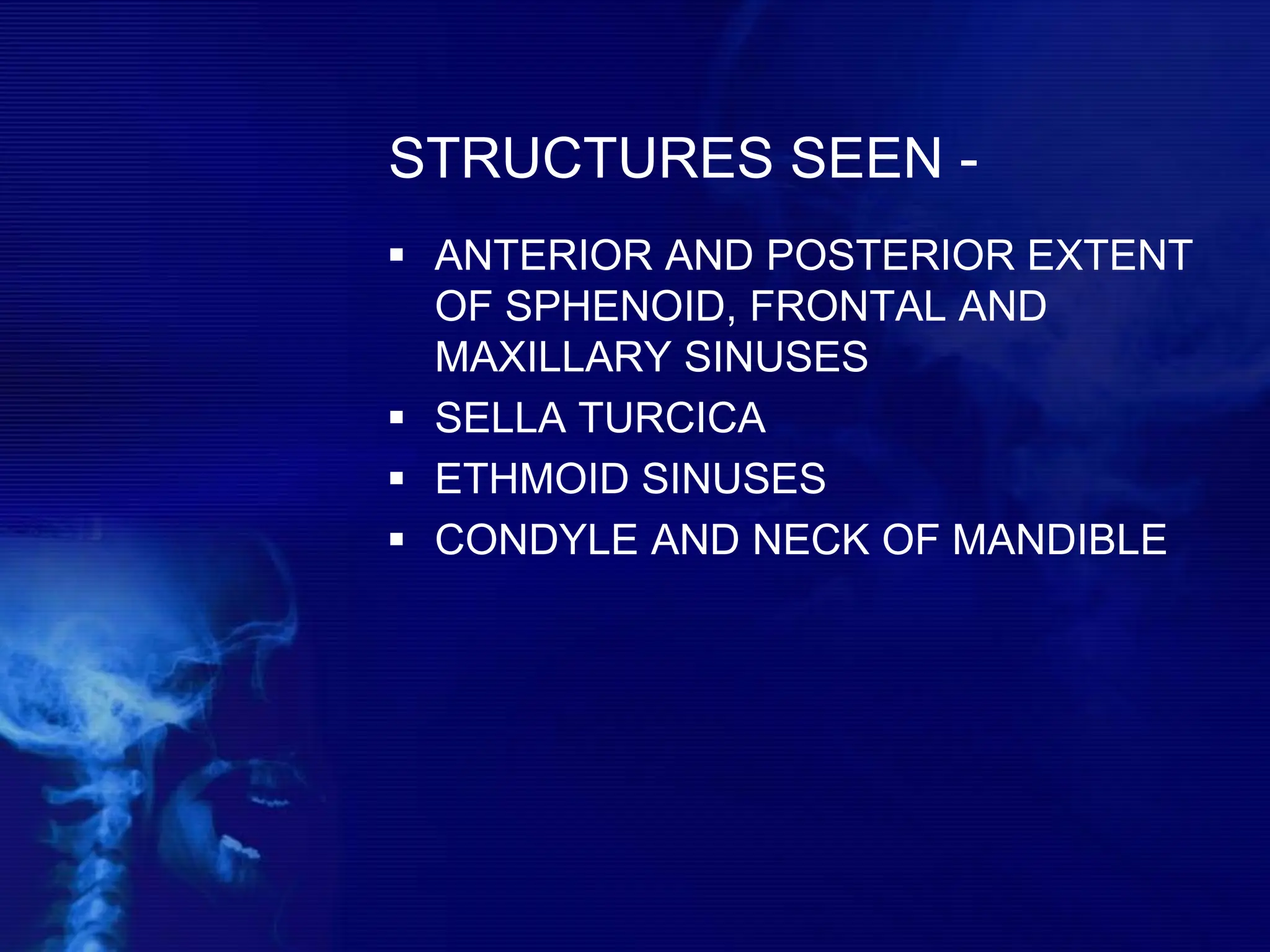 STRUCTURES SEEN -
 ANTERIOR AND POSTERIOR EXTENT
OF SPHENOID, FRONTAL AND
MAXILLARY SINUSES
 SELLA TURCICA
 ETHMOID SINUSES
 CONDYLE AND NECK OF MANDIBLE
 
