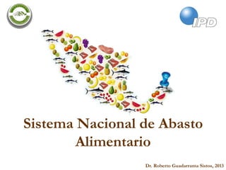 Dr. Roberto Guadarrama Sistos, 2013
Sistema Nacional de Abasto
Alimentario
 