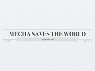 MECHA SAVES THE WORLD
(temporary title)

 