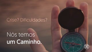Crise? Dificuldades?
Nós temos
um Caminho.
 