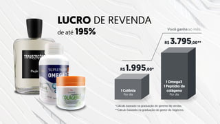 LUCRO DE REVENDA
de até 195%
R$ 1.995,00*
R$ 3.795,00**
Você ganha ao mês.
*Cálculo baseado na graduação de gerente de vendas.
**Cálculo baseado na graduação de gestor de negócios.
1 Omega3
1 Peptídio de
colágeno
Por dia
1 Colônia
Por dia
 