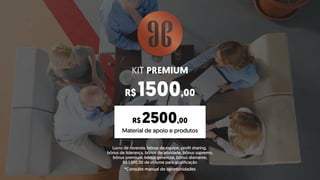 Lucro de revenda, bônus de equipe, profit sharing,
bônus de liderança, bônus de atividade, bônus supremo,
bônus premium, bônus gerencial, bônus diamante,
R$ 1.500,00 de volume para qualificação
KIT PREMIUM
R$ 1500,00
Material de apoio e produtos
R$ 2500,00
*Consulte manual de oportunidades
 